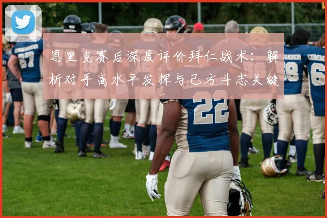 恩里克赛后深度评价拜仁战术：解析对手高水平发挥与己方斗志关键点