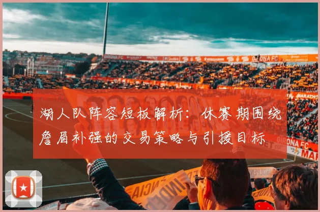 湖人队阵容短板解析：休赛期围绕詹眉补强的交易策略与引援目标