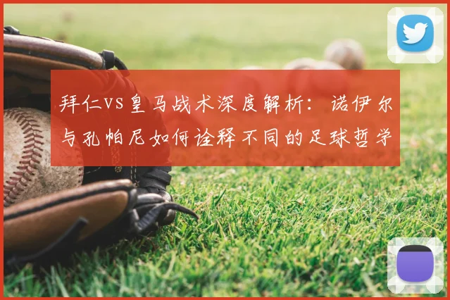 拜仁vs皇马战术深度解析：诺伊尔与孔帕尼如何诠释不同的足球哲学