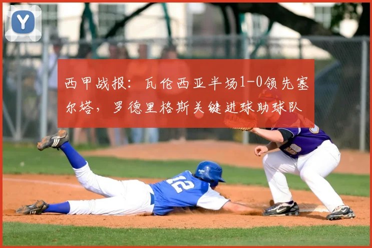 西甲战报:瓦伦西亚半场1-0领先塞尔塔,罗德里格斯关键进球助球队主场占优