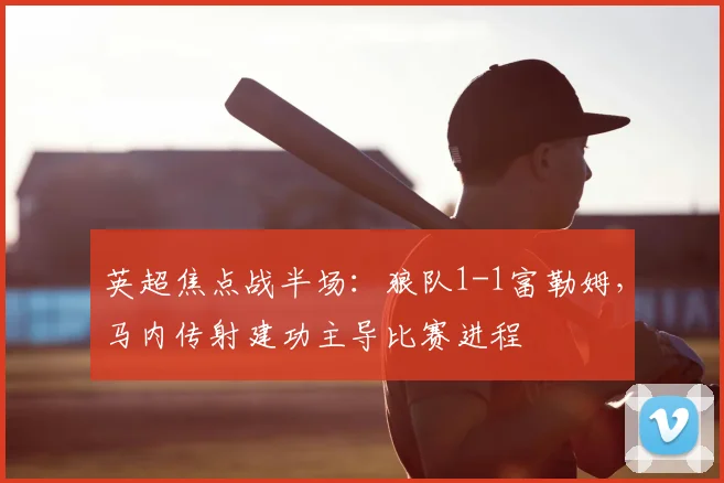 英超焦点战半场：狼队1-1富勒姆，马内传射建功主导比赛进程