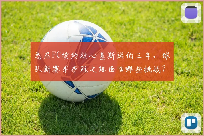 悉尼FC续约核心基斯诺伯三年，球队新赛季夺冠之路面临哪些挑战？