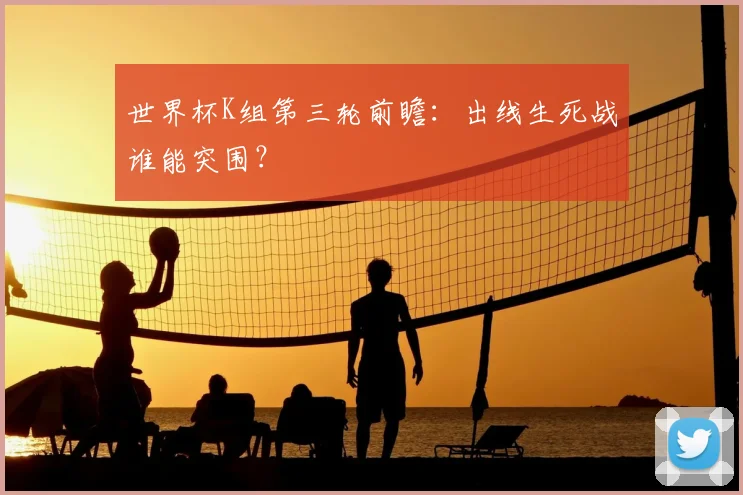 世界杯K组第三轮前瞻：出线生死战谁能突围？