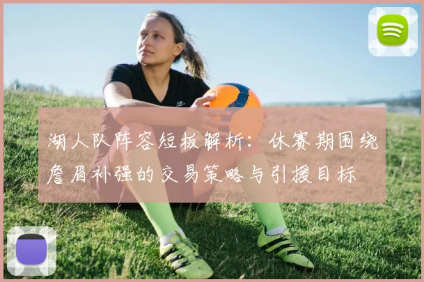湖人队阵容短板解析：休赛期围绕詹眉补强的交易策略与引援目标