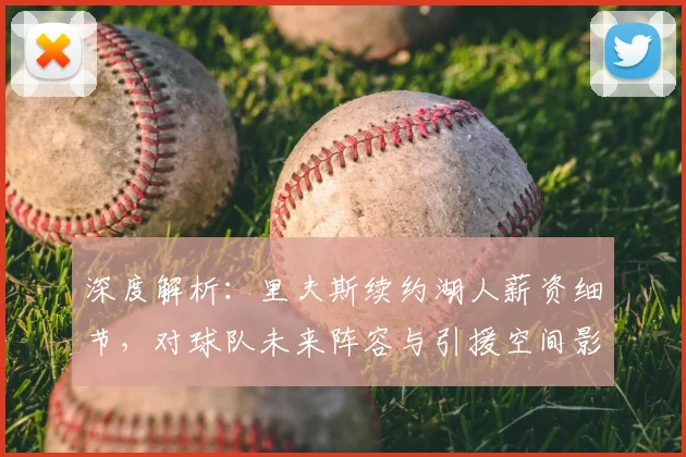 深度解析：里夫斯续约湖人薪资细节，对球队未来阵容与引援空间影响几何？