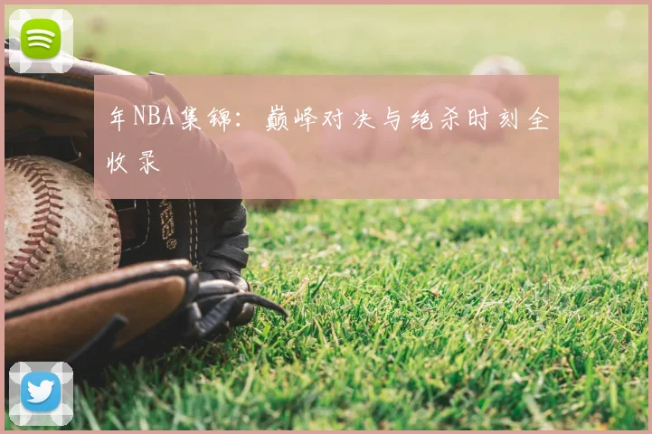 年NBA集锦:巅峰对决与绝杀时刻全收录