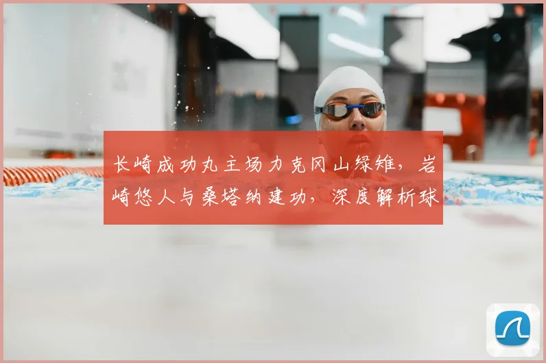 长崎成功丸主场力克冈山绿雉，岩崎悠人与桑塔纳建功，深度解析球队取胜关键